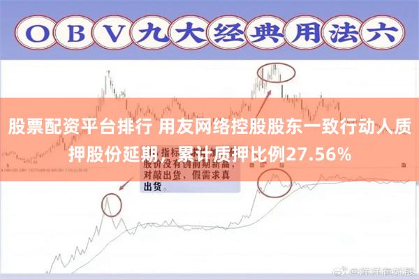 股票配资平台排行 用友网络控股股东一致行动人质押股份延期,累计质押比例27.56%