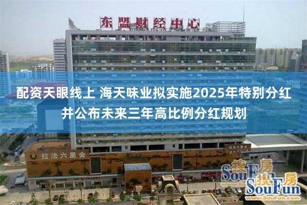 配资天眼线上 海天味业拟实施2025年特别分红并公布未来三年高比例分红规划