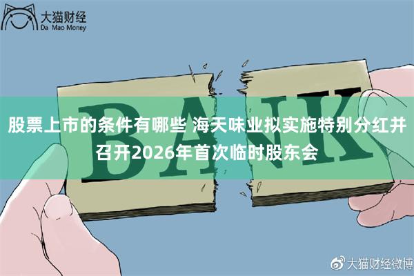 股票上市的条件有哪些 海天味业拟实施特别分红并召开2026年首次临时股东会