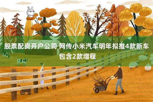 股票配资开户公司 网传小米汽车明年拟推4款新车 包含2款增程