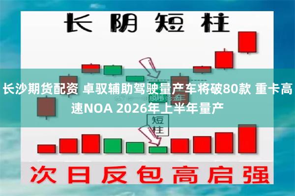 长沙期货配资 卓驭辅助驾驶量产车将破80款 重卡高速NOA 2026年上半年量产