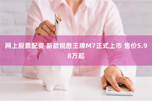 网上股票配资 新款锐胜王牌M7正式上市 售价5.98万起