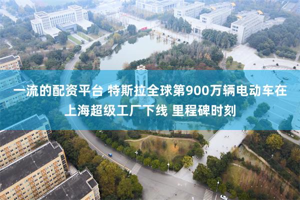 一流的配资平台 特斯拉全球第900万辆电动车在上海超级工厂下线 里程碑时刻