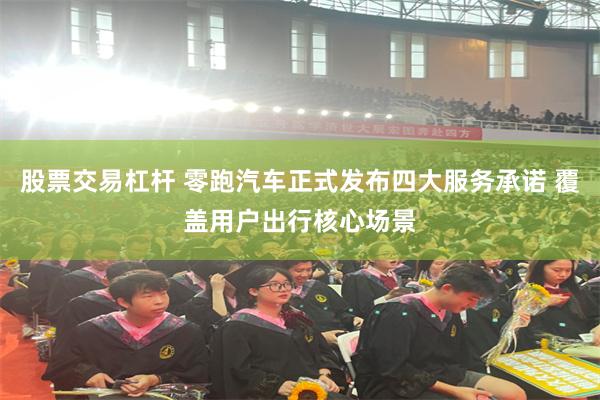 股票交易杠杆 零跑汽车正式发布四大服务承诺 覆盖用户出行核心场景