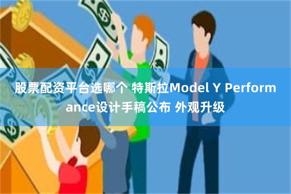 股票配资平台选哪个 特斯拉Model Y Performance设计手稿公布 外观升级