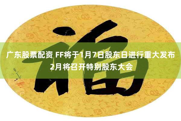 广东股票配资 FF将于1月7日股东日进行重大发布 2月将召开特别股东大会