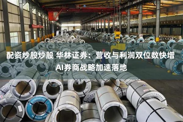 配资炒股炒股 华林证券：营收与利润双位数快增 AI券商战略加速落地