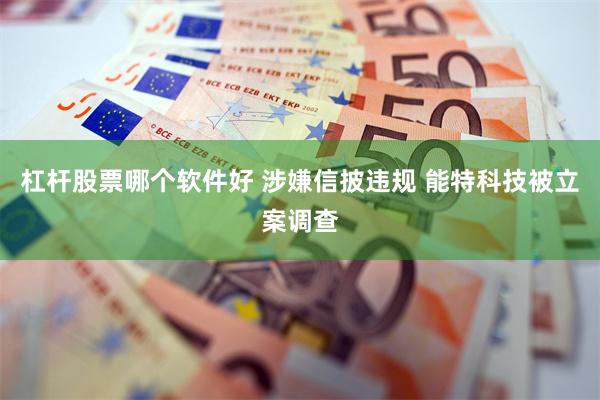 杠杆股票哪个软件好 涉嫌信披违规 能特科技被立案调查