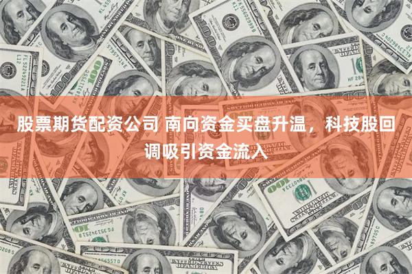 股票期货配资公司 南向资金买盘升温，科技股回调吸引资金流入