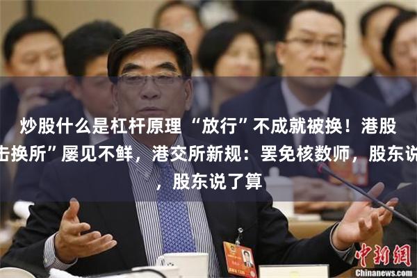 炒股什么是杠杆原理 “放行”不成就被换！港股“突击换所”屡见不鲜，港交所新规：罢免核数师，股东说了算