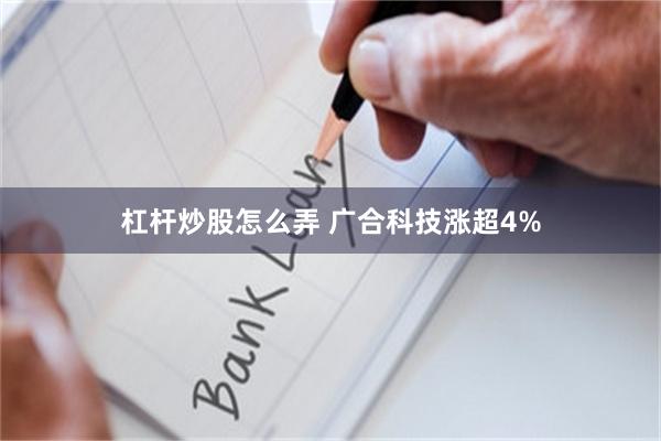 杠杆炒股怎么弄 广合科技涨超4%