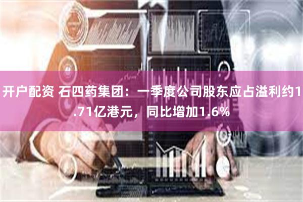开户配资 石四药集团：一季度公司股东应占溢利约1.71亿港元，同比增加1.6%