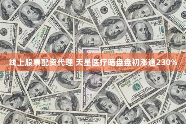 线上股票配资代理 天星医疗暗盘盘初涨逾230%