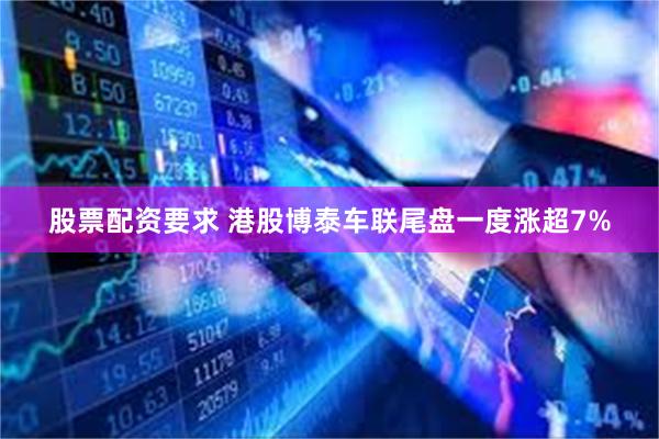 股票配资要求 港股博泰车联尾盘一度涨超7%