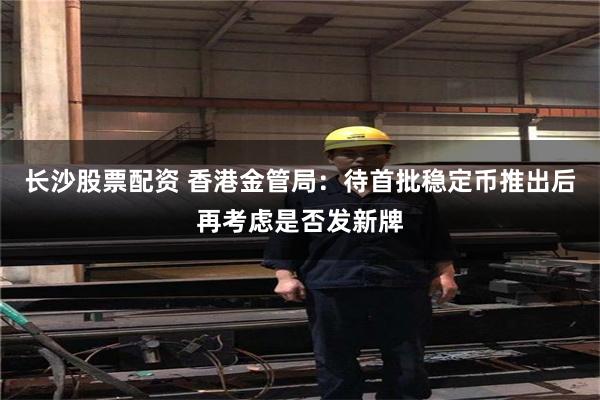 长沙股票配资 香港金管局：待首批稳定币推出后再考虑是否发新牌