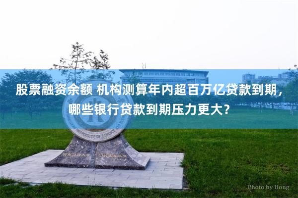 股票融资余额 机构测算年内超百万亿贷款到期，哪些银行贷款到期压力更大？