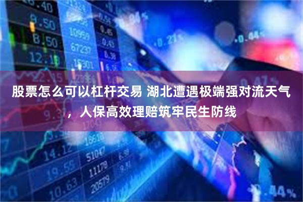 股票怎么可以杠杆交易 湖北遭遇极端强对流天气，人保高效理赔筑牢民生防线
