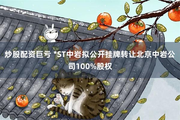 炒股配资巨亏 *ST中岩拟公开挂牌转让北京中岩公司100%股权