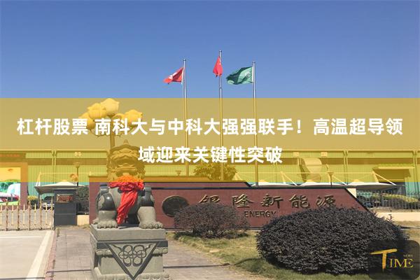 杠杆股票 南科大与中科大强强联手！高温超导领域迎来关键性突破