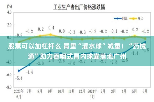 股票可以加杠杆么 胃里“灌水球”减重！“药械通”助力吞咽式胃内球囊落地广州