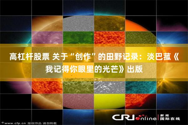 高杠杆股票 关于“创作”的田野记录：淡巴菰《我记得你眼里的光芒》出版