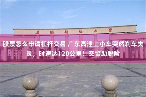 股票怎么申请杠杆交易 广东高速上小车突然刹车失灵，时速达120公里！交警助脱险
