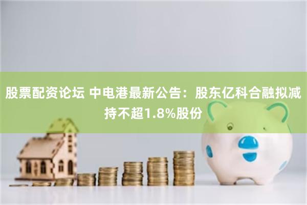 股票配资论坛 中电港最新公告：股东亿科合融拟减持不超1.8%股份