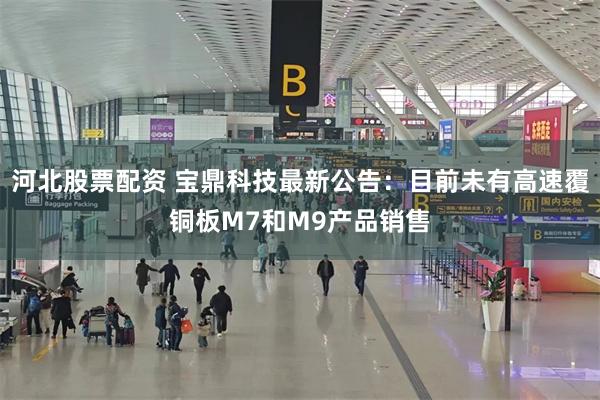 河北股票配资 宝鼎科技最新公告：目前未有高速覆铜板M7和M9产品销售