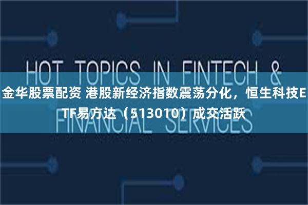 金华股票配资 港股新经济指数震荡分化，恒生科技ETF易方达（513010）成交活跃