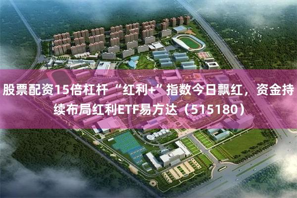 股票配资15倍杠杆 “红利+”指数今日飘红，资金持续布局红利ETF易方达（515180）