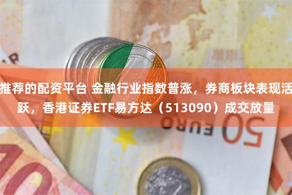 推荐的配资平台 金融行业指数普涨，券商板块表现活跃，香港证券ETF易方达（513090）成交放量