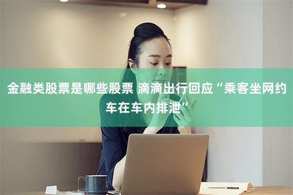 金融类股票是哪些股票 滴滴出行回应“乘客坐网约车在车内排泄”