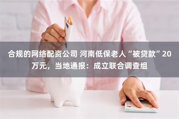 合规的网络配资公司 河南低保老人“被贷款”20万元，当地通报：成立联合调查组