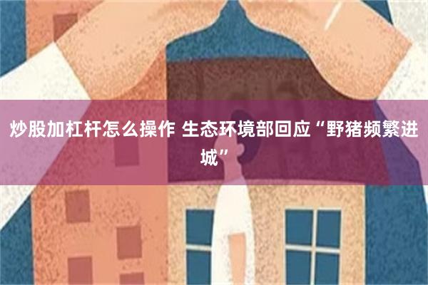 炒股加杠杆怎么操作 生态环境部回应“野猪频繁进城”