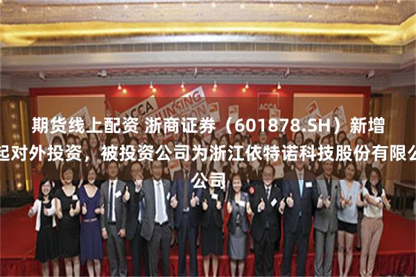 期货线上配资 浙商证券（601878.SH）新增一起对外投资，被投资公司为浙江依特诺科技股份有限公司