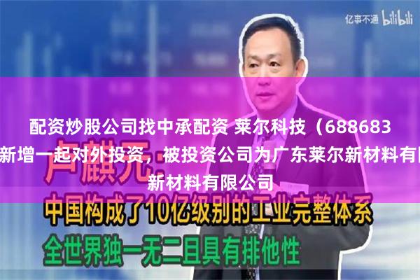 配资炒股公司找中承配资 莱尔科技（688683.SH）新增一起对外投资，被投资公司为广东莱尔新材料有限公司