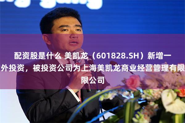 配资股是什么 美凯龙（601828.SH）新增一起对外投资，被投资公司为上海美凯龙商业经营管理有限公司