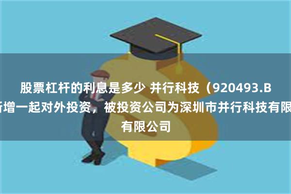 股票杠杆的利息是多少 并行科技（920493.BJ）新增一起对外投资，被投资公司为深圳市并行科技有限公司