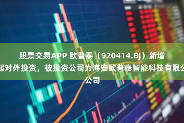 股票交易APP 欧普泰（920414.BJ）新增一起对外投资，被投资公司为海安欧普泰智能科技有限公司