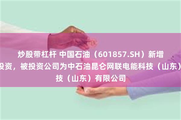 炒股带杠杆 中国石油（601857.SH）新增一起对外投资，被投资公司为中石油昆仑网联电能科技（山东）有限公司