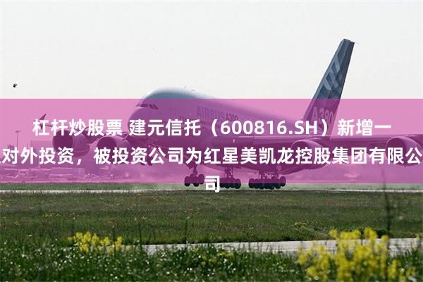 杠杆炒股票 建元信托（600816.SH）新增一起对外投资，被投资公司为红星美凯龙控股集团有限公司