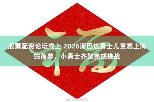 股票配资论坛线上 2026斯巴达勇士儿童赛上海站落幕，小勇士齐聚完成挑战