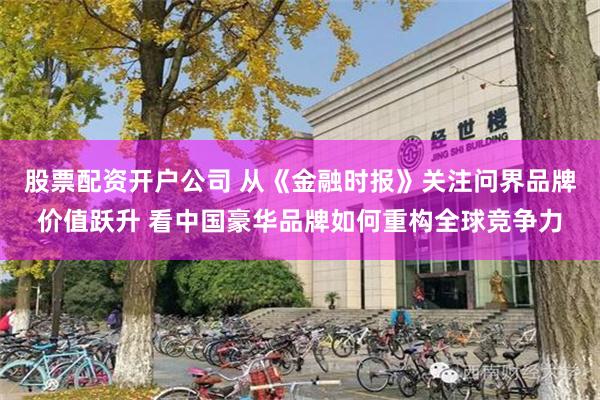 股票配资开户公司 从《金融时报》关注问界品牌价值跃升 看中国豪华品牌如何重构全球竞争力