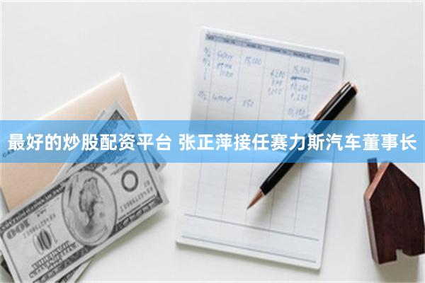 最好的炒股配资平台 张正萍接任赛力斯汽车董事长