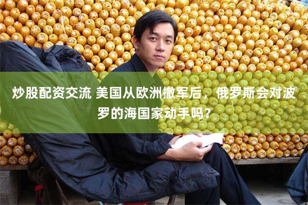 炒股配资交流 美国从欧洲撤军后,俄罗斯会对波罗的海国家动手吗?