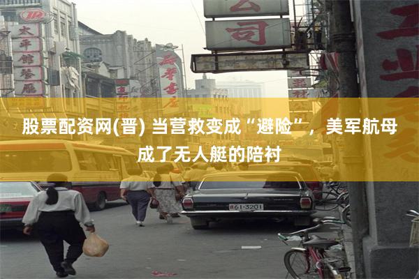 股票配资网(晋) 当营救变成“避险”，美军航母成了无人艇的陪衬