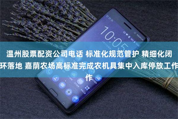 温州股票配资公司电话 标准化规范管护 精细化闭环落地 嘉荫农场高标准完成农机具集中入库停放工作