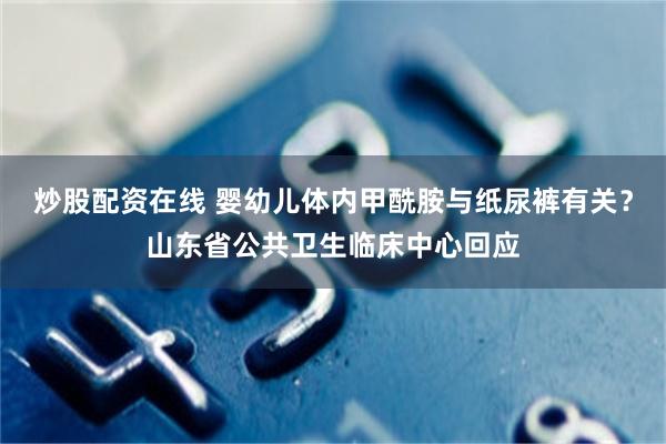 炒股配资在线 婴幼儿体内甲酰胺与纸尿裤有关？山东省公共卫生临床中心回应