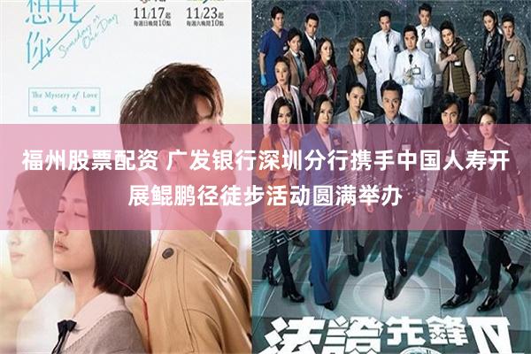 福州股票配资 广发银行深圳分行携手中国人寿开展鲲鹏径徒步活动圆满举办