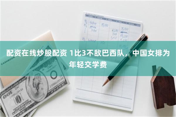 配资在线炒股配资 1比3不敌巴西队，中国女排为年轻交学费
